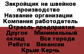 Закройщик на швейное производство › Название организации ­ Компания-работодатель › Отрасль предприятия ­ Другое › Минимальный оклад ­ 1 - Все города Работа » Вакансии   . Крым,Керчь